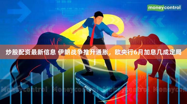 炒股配资最新信息 伊朗战争推升通胀，欧央行6月加息几成定局