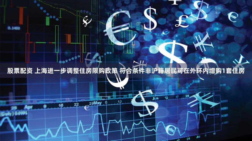 股票配资 上海进一步调整住房限购政策 符合条件非沪籍居民可在外环内增购1套住房